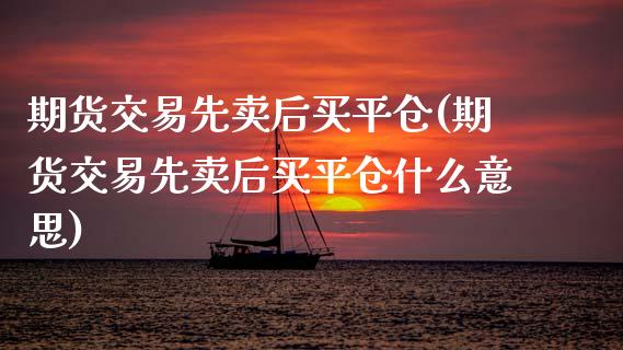 期货交易先卖后买平仓(期货交易先卖后买平仓什么意思)_https://www.zghnxxa.com_内盘期货_第1张