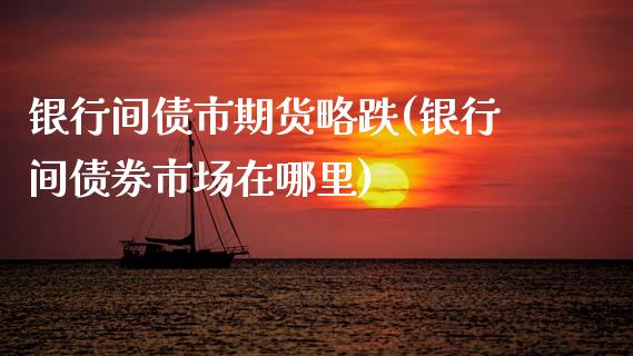 银行间债市期货略跌(银行间债券市场在哪里)_内盘期货_第1张_期货直播室 银行间债市期货略跌(银行间债券市场在哪里)_https://www.zghnxxa.com_内盘期货_第1张