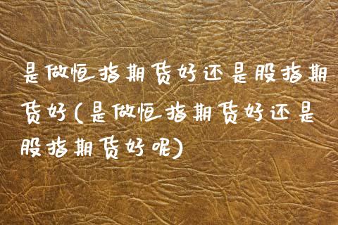 是做恒指期货好还是股指期货好(是做恒指期货好还是股指期货好呢)_国际期货_第1张_期货直播室 是做恒指期货好还是股指期货好(是做恒指期货好还是股指期货好呢)_https://www.zghnxxa.com_国际期货_第1张