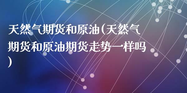 天然气期货和原油(天然气期货和原油期货走势一样吗)_期货直播室_第1张_期货直播室 天然气期货和原油(天然气期货和原油期货走势一样吗)_https://www.zghnxxa.com_期货直播室_第1张
