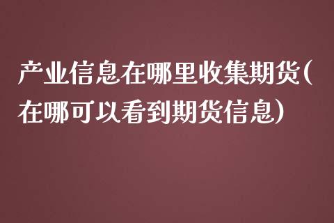 产业信息在哪里收集期货(在哪可以看到期货信息)_国际期货_第1张_期货直播室 产业信息在哪里收集期货(在哪可以看到期货信息)_https://www.zghnxxa.com_国际期货_第1张