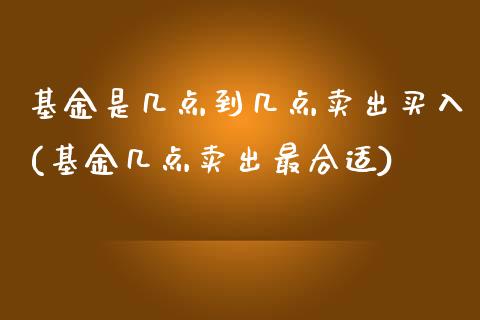 基金是几点到几点卖出买入(基金几点卖出最合适)_https://www.zghnxxa.com_黄金期货_第1张