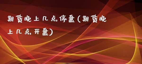 期货晚上几点停盘(期货晚上几点开盘)_https://www.zghnxxa.com_期货直播室_第1张