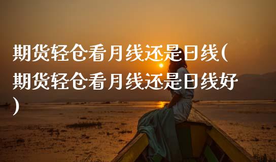 期货轻仓看月线还是日线(期货轻仓看月线还是日线好)_https://www.zghnxxa.com_内盘期货_第1张