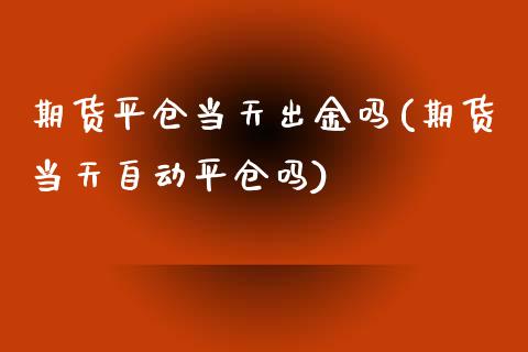 期货平仓当天出金吗(期货当天自动平仓吗)_期货直播室_第1张_期货直播室 期货平仓当天出金吗(期货当天自动平仓吗)_https://www.zghnxxa.com_期货直播室_第1张