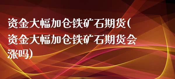 资金大幅加仓铁矿石期货(资金大幅加仓铁矿石期货会涨吗)_国际期货_第1张_期货直播室 资金大幅加仓铁矿石期货(资金大幅加仓铁矿石期货会涨吗)_https://www.zghnxxa.com_国际期货_第1张