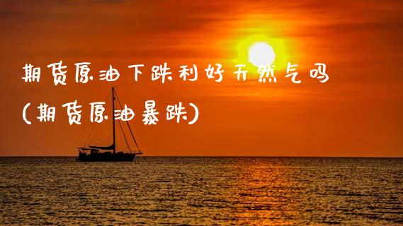 期货原油下跌利好天然气吗(期货原油暴跌)_https://www.zghnxxa.com_内盘期货_第1张