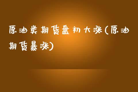 原油类期货盘初大涨(原油期货暴涨)_国际期货_第1张_期货直播室 原油类期货盘初大涨(原油期货暴涨)_https://www.zghnxxa.com_国际期货_第1张