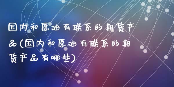 国内和原油有联系的期货产品(国内和原油有联系的期货产品有哪些)_https://www.zghnxxa.com_黄金期货_第1张