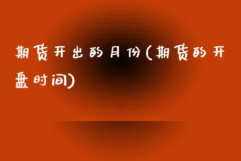 期货开出的月份(期货的开盘时间)_https://www.zghnxxa.com_国际期货_第1张