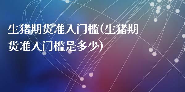 生猪期货准入门槛(生猪期货准入门槛是多少)_国际期货_第1张_期货直播室 生猪期货准入门槛(生猪期货准入门槛是多少)_https://www.zghnxxa.com_国际期货_第1张