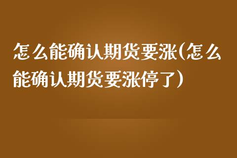 怎么能确认期货要涨(怎么能确认期货要涨停了)_https://www.zghnxxa.com_内盘期货_第1张
