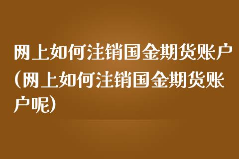 网上如何注销国金期货账户(网上如何注销国金期货账户呢)_https://www.zghnxxa.com_内盘期货_第1张