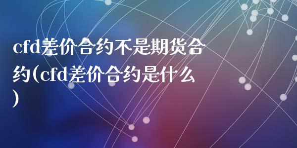 cfd差价合约不是期货合约(cfd差价合约是什么)_https://www.zghnxxa.com_期货直播室_第1张