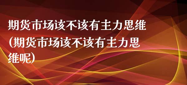 期货市场该不该有主力思维(期货市场该不该有主力思维呢)_https://www.zghnxxa.com_内盘期货_第1张