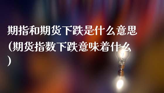 期指和期货下跌是什么意思(期货指数下跌意味着什么)_期货直播室_第1张_期货直播室 期指和期货下跌是什么意思(期货指数下跌意味着什么)_https://www.zghnxxa.com_期货直播室_第1张