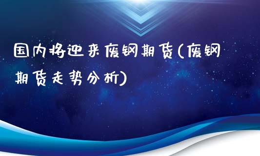 国内将迎来废钢期货(废钢期货走势分析)_内盘期货_第1张_期货直播室 国内将迎来废钢期货(废钢期货走势分析)_https://www.zghnxxa.com_内盘期货_第1张