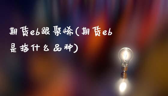 期货eb跟聚烯(期货eb是指什么品种)_https://www.zghnxxa.com_内盘期货_第1张