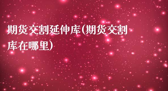 期货交割延伸库(期货交割库在哪里)_期货直播室_第1张_期货直播室 期货交割延伸库(期货交割库在哪里)_https://www.zghnxxa.com_期货直播室_第1张