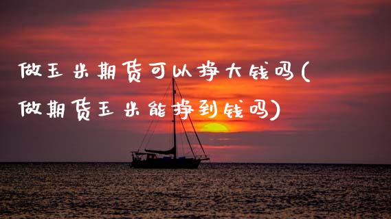 做玉米期货可以挣大钱吗(做期货玉米能挣到钱吗)_https://www.zghnxxa.com_期货直播室_第1张