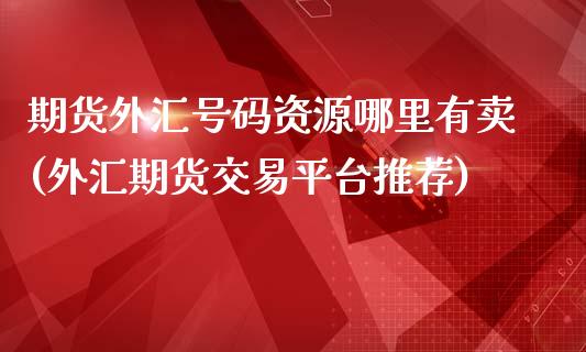期货外汇号码资源哪里有卖(外汇期货交易平台推荐)_期货直播室_第1张_期货直播室 期货外汇号码资源哪里有卖(外汇期货交易平台推荐)_https://www.zghnxxa.com_期货直播室_第1张