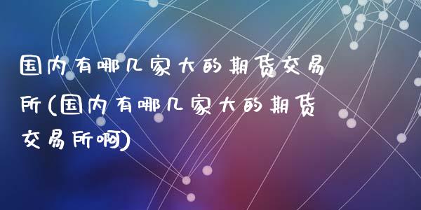 国内有哪几家大的期货交易所(国内有哪几家大的期货交易所啊)_https://www.zghnxxa.com_黄金期货_第1张
