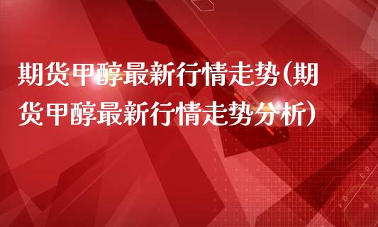 期货甲醇最新行情走势(期货甲醇最新行情走势分析)_https://www.zghnxxa.com_内盘期货_第1张
