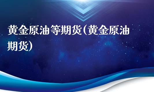 黄金原油等期货(黄金原油期货)_https://www.zghnxxa.com_内盘期货_第1张