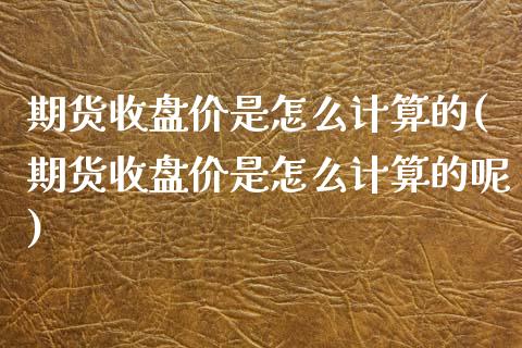 期货收盘价是怎么计算的(期货收盘价是怎么计算的呢)_国际期货_第1张_期货直播室 期货收盘价是怎么计算的(期货收盘价是怎么计算的呢)_https://www.zghnxxa.com_国际期货_第1张