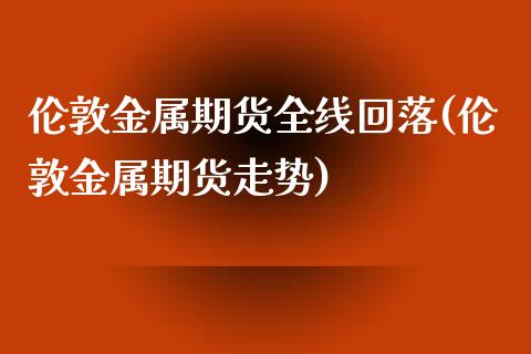 伦敦金属期货全线回落(伦敦金属期货走势)_黄金期货_第1张_期货直播室 伦敦金属期货全线回落(伦敦金属期货走势)_https://www.zghnxxa.com_黄金期货_第1张