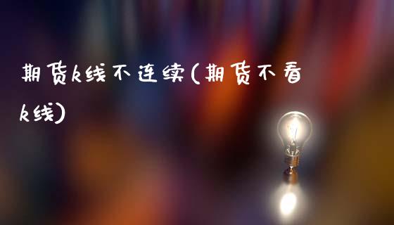 期货k线不连续(期货不看k线)_黄金期货_第1张_期货直播室 期货k线不连续(期货不看k线)_https://www.zghnxxa.com_黄金期货_第1张