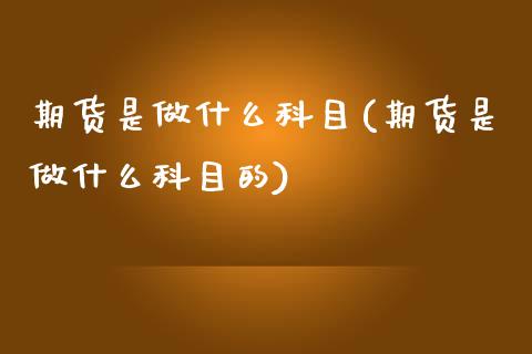 期货是做什么科目(期货是做什么科目的)_内盘期货_第1张_期货直播室 期货是做什么科目(期货是做什么科目的)_https://www.zghnxxa.com_内盘期货_第1张
