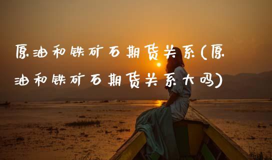 原油和铁矿石期货关系(原油和铁矿石期货关系大吗)_期货直播室_第1张_期货直播室 原油和铁矿石期货关系(原油和铁矿石期货关系大吗)_https://www.zghnxxa.com_期货直播室_第1张
