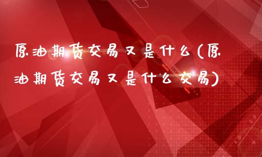 原油期货交易又是什么(原油期货交易又是什么交易)_期货直播室_第1张_期货直播室 原油期货交易又是什么(原油期货交易又是什么交易)_https://www.zghnxxa.com_期货直播室_第1张