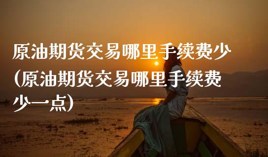 原油期货交易哪里手续费少(原油期货交易哪里手续费少一点)_https://www.zghnxxa.com_期货直播室_第1张