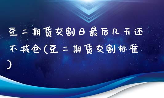 豆二期货交割日最后几天还不减仓(豆二期货交割标准)_https://www.zghnxxa.com_期货直播室_第1张