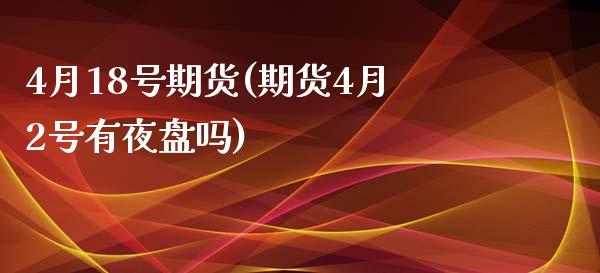 4月18号期货(期货4月2号有夜盘吗)_https://www.zghnxxa.com_期货直播室_第1张