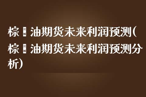 棕榈油期货未来利润预测(棕榈油期货未来利润预测分析)_黄金期货_第1张_期货直播室 棕榈油期货未来利润预测(棕榈油期货未来利润预测分析)_https://www.zghnxxa.com_黄金期货_第1张