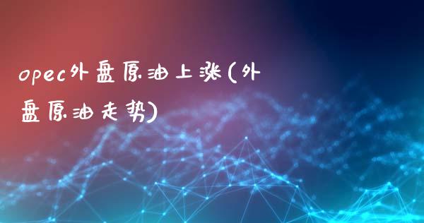 opec外盘原油上涨(外盘原油走势)_期货直播室_第1张_期货直播室 opec外盘原油上涨(外盘原油走势)_https://www.zghnxxa.com_期货直播室_第1张