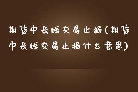 期货中长线交易止损(期货中长线交易止损什么意思)_国际期货_第1张_期货直播室 期货中长线交易止损(期货中长线交易止损什么意思)_https://www.zghnxxa.com_国际期货_第1张