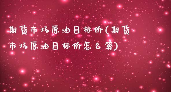 期货市场原油目标价(期货市场原油目标价怎么算)_黄金期货_第1张_期货直播室 期货市场原油目标价(期货市场原油目标价怎么算)_https://www.zghnxxa.com_黄金期货_第1张