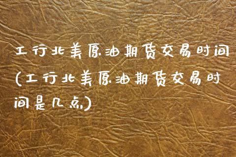 工行北美原油期货交易时间(工行北美原油期货交易时间是几点)_https://www.zghnxxa.com_期货直播室_第1张