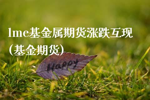 lme基金属期货涨跌互现(基金期货)_内盘期货_第1张_期货直播室 lme基金属期货涨跌互现(基金期货)_https://www.zghnxxa.com_内盘期货_第1张