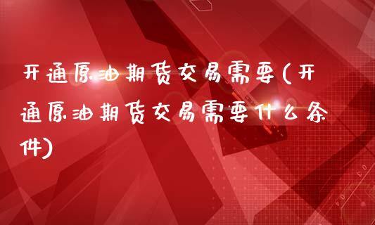 开通原油期货交易需要(开通原油期货交易需要什么条件)_黄金期货_第1张_期货直播室 开通原油期货交易需要(开通原油期货交易需要什么条件)_https://www.zghnxxa.com_黄金期货_第1张