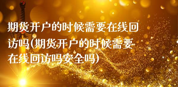 期货开户的时候需要在线回访吗(期货开户的时候需要在线回访吗安全吗)_https://www.zghnxxa.com_期货直播室_第1张