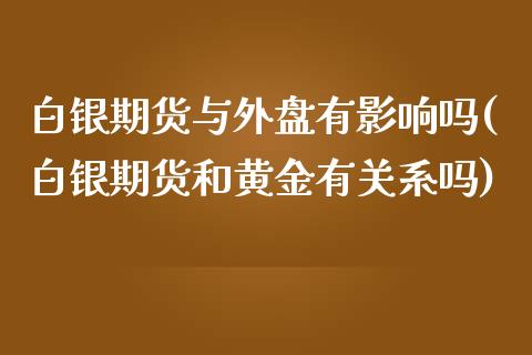白银期货与外盘有影响吗(白银期货和黄金有关系吗)_https://www.zghnxxa.com_黄金期货_第1张