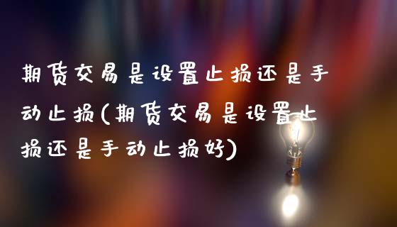 期货交易是设置止损还是手动止损(期货交易是设置止损还是手动止损好)_国际期货_第1张_期货直播室 期货交易是设置止损还是手动止损(期货交易是设置止损还是手动止损好)_https://www.zghnxxa.com_国际期货_第1张
