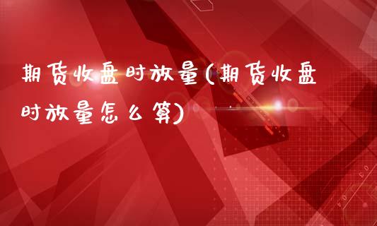 期货收盘时放量(期货收盘时放量怎么算)_https://www.zghnxxa.com_期货直播室_第1张