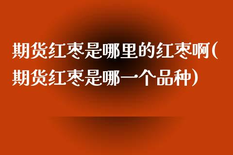 期货红枣是哪里的红枣啊(期货红枣是哪一个品种)_https://www.zghnxxa.com_黄金期货_第1张
