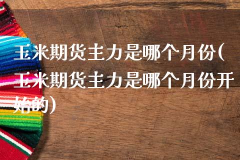玉米期货主力是哪个月份(玉米期货主力是哪个月份开始的)_期货直播室_第1张_期货直播室 玉米期货主力是哪个月份(玉米期货主力是哪个月份开始的)_https://www.zghnxxa.com_期货直播室_第1张